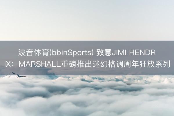 波音体育(bbinSports) 致意JIMI HENDRIX：MARSHALL重磅推出迷幻格调周年狂放系列