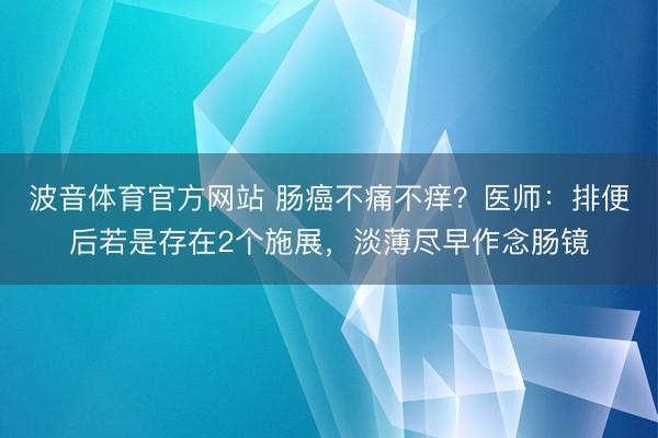 波音体育官方网站 肠癌不痛不痒？医师：排便后若是存在2个施展，淡薄尽早作念肠镜