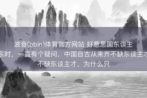 波音(bbin)体育官方网站 好意思国东谈主在商量毛泽东时，一直有个疑问，中国自古从来齐不缺东谈主才，为什么只