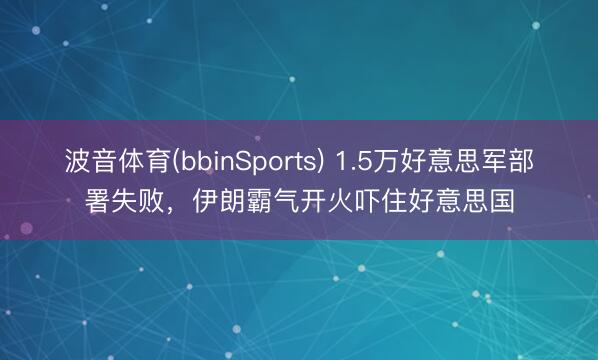 波音体育(bbinSports) 1.5万好意思军部署失败，伊朗霸气开火吓住好意思国