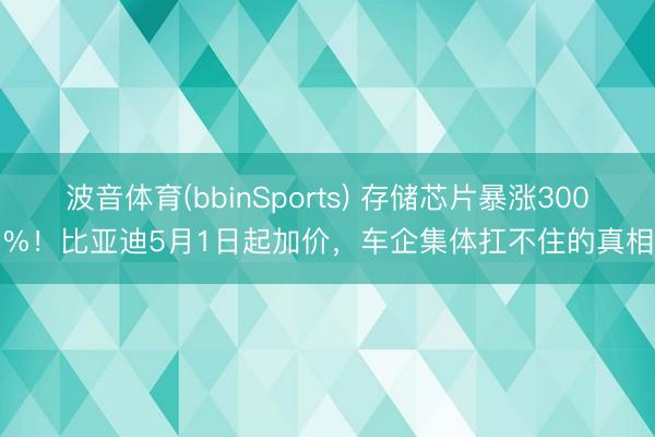 波音体育(bbinSports) 存储芯片暴涨300%！比亚迪5月1日起加价，车企集体扛不住的真相