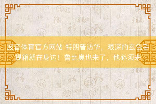 波音体育官方网站 特朗普访华，艰深的玄色手提箱就在身边！鲁比奥也来了，他必须来