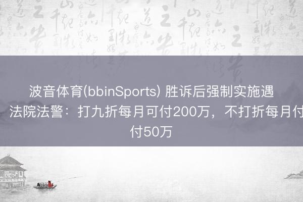 波音体育(bbinSports) 胜诉后强制实施遇逆境，法院法警：打九折每月可付200万，不打折每月付50万