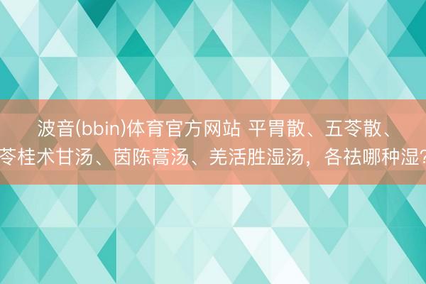 波音(bbin)体育官方网站 平胃散、五苓散、苓桂术甘汤、茵陈蒿汤、羌活胜湿汤，各祛哪种湿？