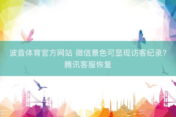 波音体育官方网站 微信景色可显现访客纪录？腾讯客服恢复
