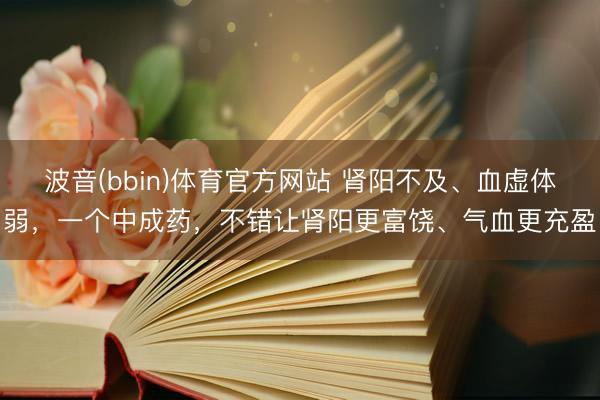 波音(bbin)体育官方网站 肾阳不及、血虚体弱，一个中成药，不错让肾阳更富饶、气血更充盈