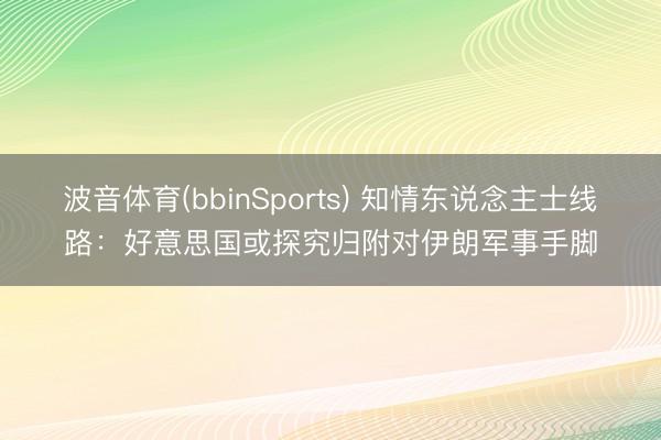 波音体育(bbinSports) 知情东说念主士线路：好意思国或探究归附对伊朗军事手脚