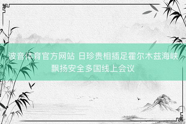 波音体育官方网站 日珍贵相插足霍尔木兹海峡飘扬安全多国线上会议