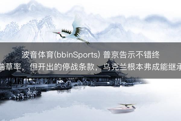 波音体育(bbinSports) 普京告示不错终端草率，但开出的停战条款，乌克兰根本弗成能继承