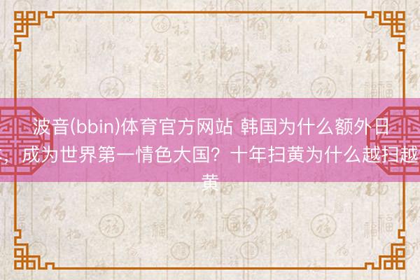 波音(bbin)体育官方网站 韩国为什么额外日本，成为世界第一情色大国？十年扫黄为什么越扫越黄