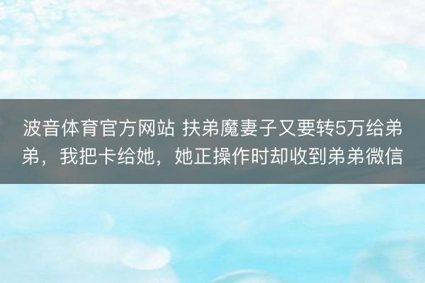 波音体育官方网站 扶弟魔妻子又要转5万给弟弟，我把卡给她，她正操作时却收到弟弟微信