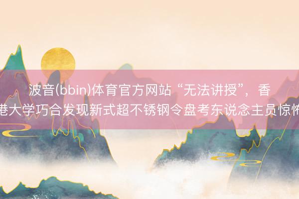 波音(bbin)体育官方网站 “无法讲授”，香港大学巧合发现新式超不锈钢令盘考东说念主员惊怖