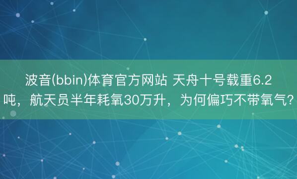 波音(bbin)体育官方网站 天舟十号载重6.2吨，航天员半年耗氧30万升，为何偏巧不带氧气？
