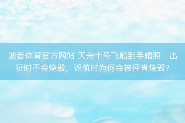 波音体育官方网站 天舟十号飞船到手辐照：出征时不会烧毁，返航时为何会被径直烧毁？