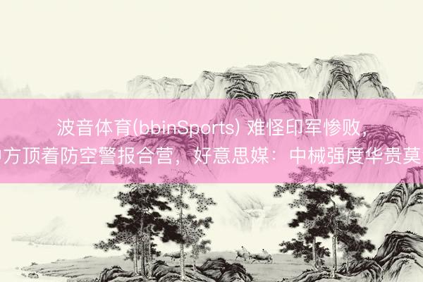 波音体育(bbinSports) 难怪印军惨败，中方顶着防空警报合营，好意思媒：中械强度华贵莫测