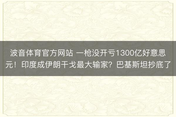 波音体育官方网站 一枪没开亏1300亿好意思元！印度成伊朗干戈最大输家？巴基斯坦抄底了
