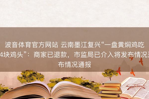 波音体育官方网站 云南墨江复兴“一盘黄焖鸡吃出24块鸡头”：商家已退款，市监局已介入将发布情况通报
