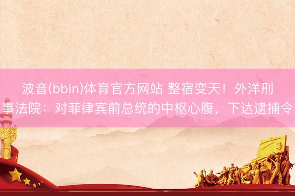 波音(bbin)体育官方网站 整宿变天！外洋刑事法院：对菲律宾前总统的中枢心腹，下达逮捕令