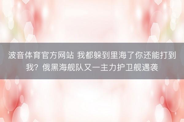 波音体育官方网站 我都躲到里海了你还能打到我？俄黑海舰队又一主力护卫舰遇袭