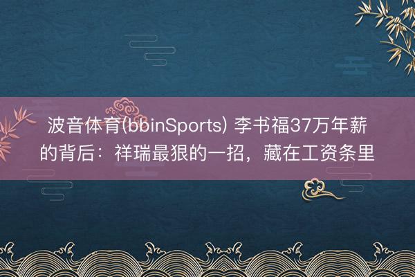 波音体育(bbinSports) 李书福37万年薪的背后：祥瑞最狠的一招，藏在工资条里