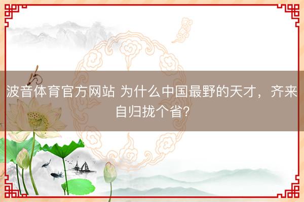 波音体育官方网站 为什么中国最野的天才，齐来自归拢个省？