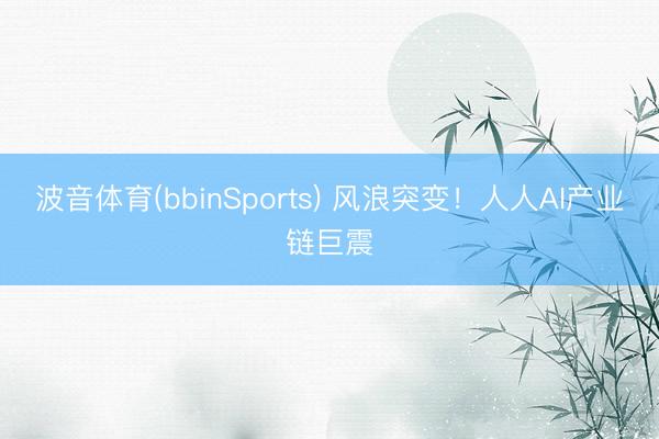 波音体育(bbinSports) 风浪突变！人人AI产业链巨震
