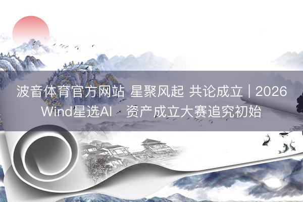 波音体育官方网站 星聚风起 共论成立 | 2026Wind星选AI⁺资产成立大赛追究初始