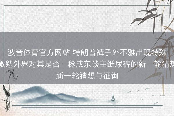 波音体育官方网站 特朗普裤子外不雅出现特殊，再度激勉外界对其是否一稔成东谈主纸尿裤的新一轮猜想与征询