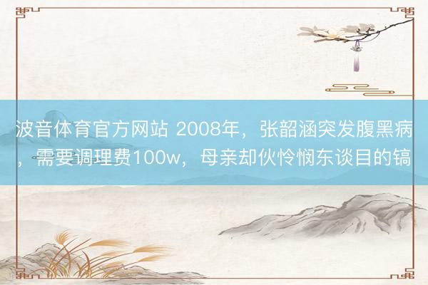 波音体育官方网站 2008年，张韶涵突发腹黑病，需要调理费100w，母亲却伙怜悯东谈目的镐