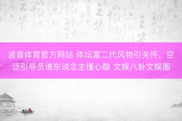 波音体育官方网站 体坛富二代风物引关怀，空泛引导员谁东说念主懂心酸 文娱八卦文娱圈