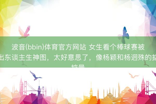波音(bbin)体育官方网站 女生看个棒球赛被拍出东谈主生神图，太好意思了，像杨颖和杨迥殊的掂量