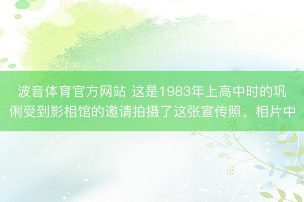 波音体育官方网站 这是1983年上高中时的巩俐受到影相馆的邀请拍摄了这张宣传照。相片中