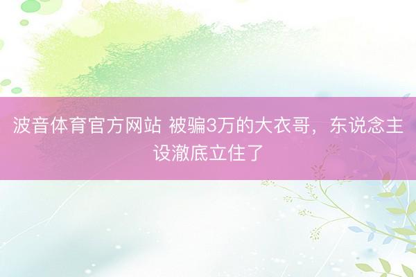 波音体育官方网站 被骗3万的大衣哥，东说念主设澈底立住了