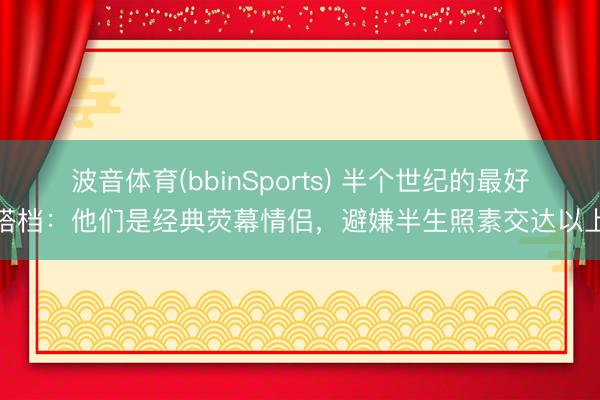 波音体育(bbinSports) 半个世纪的最好搭档：他们是经典荧幕情侣，避嫌半生照素交达以上