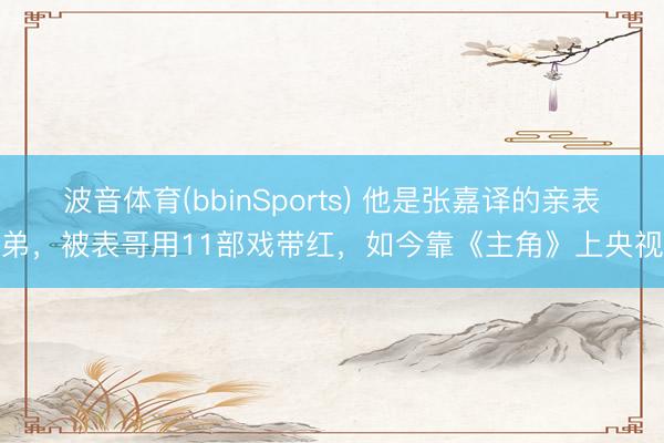 波音体育(bbinSports) 他是张嘉译的亲表弟，被表哥用11部戏带红，如今靠《主角》上央视