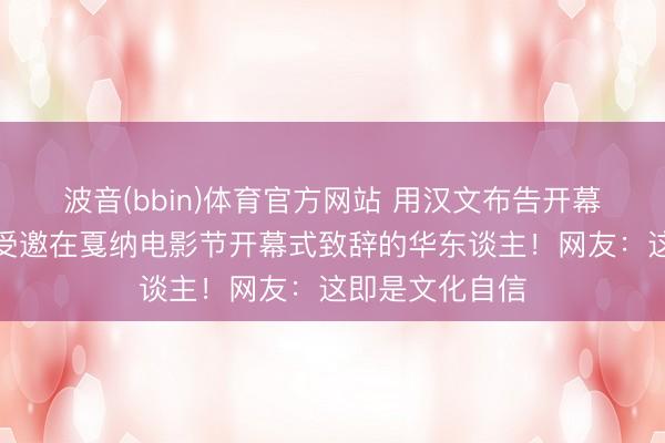 波音(bbin)体育官方网站 用汉文布告开幕！巩俐成首位受邀在戛纳电影节开幕式致辞的华东谈主！网友：这即是文化自信