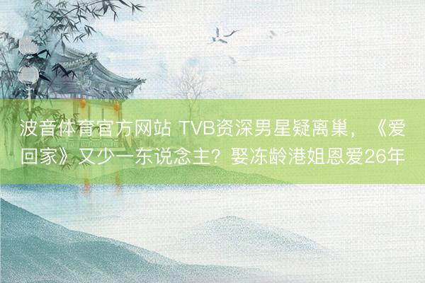 波音体育官方网站 TVB资深男星疑离巢，《爱回家》又少一东说念主？娶冻龄港姐恩爱26年