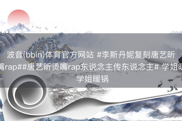波音(bbin)体育官方网站 #李斯丹妮复刻唐艺昕烫嘴rap##唐艺昕烫嘴rap东说念主传东说念主# 学姐暖锅