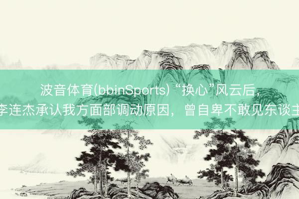 波音体育(bbinSports) “换心”风云后，李连杰承认我方面部调动原因，曾自卑不敢见东谈主