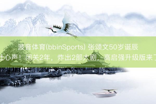 波音体育(bbinSports) 张颂文50岁诞辰吐心声！闭关2年，炸出2部大剧，高启强升级版来了
