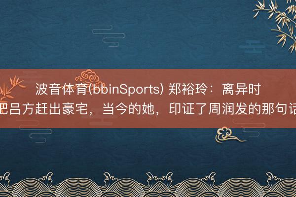 波音体育(bbinSports) 郑裕玲：离异时把吕方赶出豪宅，当今的她，印证了周润发的那句话