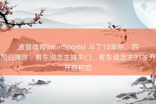 波音体育(bbinSports) 斗了10年后，四大超模同归殊涂：有东说念主嫁朱门、有东说念主31岁开启初恋