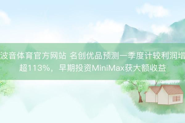 波音体育官方网站 名创优品预测一季度计较利润增超113%，早期投资MiniMax获大额收益