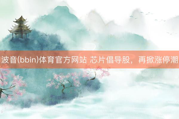 波音(bbin)体育官方网站 芯片倡导股，再掀涨停潮