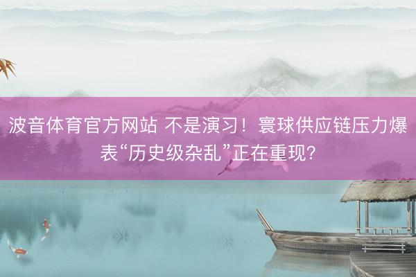 波音体育官方网站 不是演习！寰球供应链压力爆表“历史级杂乱”正在重现？