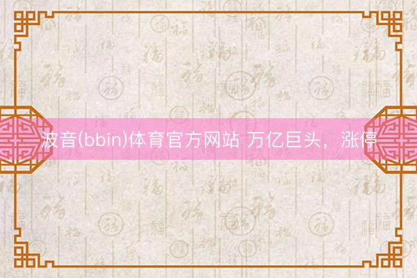 波音(bbin)体育官方网站 万亿巨头，涨停