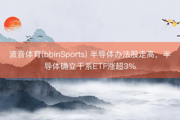 波音体育(bbinSports) 半导体办法股走高，半导体确立干系ETF涨超3%