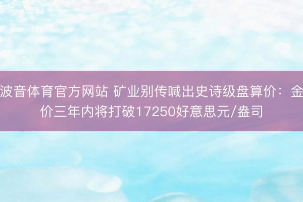 波音体育官方网站 矿业别传喊出史诗级盘算价：金价三年内将打破17250好意思元/盎司