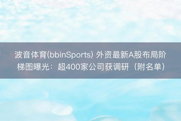 波音体育(bbinSports) 外资最新A股布局阶梯图曝光：超400家公司获调研（附名单）