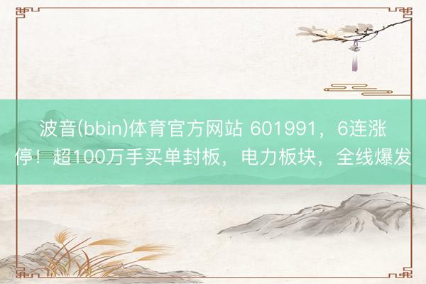 波音(bbin)体育官方网站 601991，6连涨停！超100万手买单封板，电力板块，全线爆发